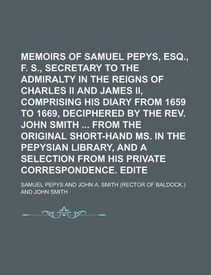 Book cover for Memoirs of Samuel Pepys, Esq., F. R. S., Secretary to the Admiralty in the Reigns of Charles II and James II, Comprising His Diary from 1659 to 1669, Deciphered by the REV. John Smith from the Original Short-Hand Ms. in the Volume 5