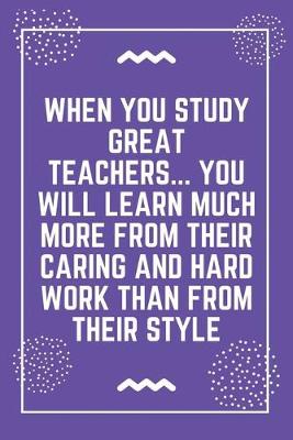 Book cover for When you study great teachers... you will learn much more from their caring and hard work than from their style