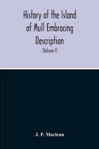 Cover of History Of The Island Of Mull Embracing Description, Climate, Geology, Flora, Fauna, Antiquities, Folk Lore, Superstitutions, Traditions, With An Account Of Its Inhabitants, Together With A Narrative Of Iona, The Sacred Isle (Volume I)