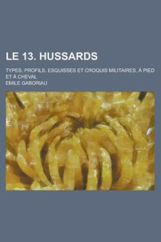Cover of Le 13. Hussards; Types, Profils, Esquisses Et Croquis Militaires, a Pied Et a Cheval