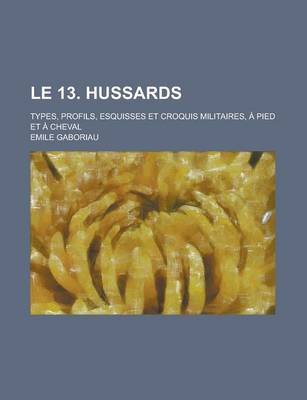 Book cover for Le 13. Hussards; Types, Profils, Esquisses Et Croquis Militaires, a Pied Et a Cheval