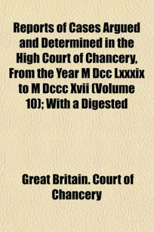 Cover of Reports of Cases Argued and Determined in the High Court of Chancery, from the Year M DCC LXXXIX to M DCCC XVII (Volume 10); With a Digested Index