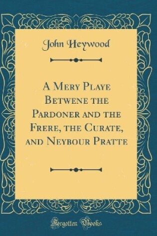 Cover of A Mery Playe Betwene the Pardoner and the Frere, the Curate, and Neybour Pratte (Classic Reprint)