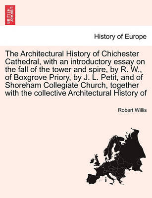 Book cover for The Architectural History of Chichester Cathedral, with an Introductory Essay on the Fall of the Tower and Spire, by R. W., of Boxgrove Priory, by J. L. Petit, and of Shoreham Collegiate Church, Together with the Collective Architectural History of