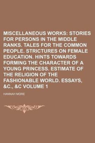 Cover of Miscellaneous Works; Stories for Persons in the Middle Ranks. Tales for the Common People. Strictures on Female Education. Hints Towards Forming the Character of a Young Princess. Estimate of the Religion of the Fashionable Volume 1