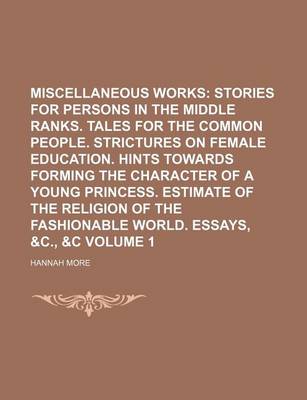Book cover for Miscellaneous Works; Stories for Persons in the Middle Ranks. Tales for the Common People. Strictures on Female Education. Hints Towards Forming the Character of a Young Princess. Estimate of the Religion of the Fashionable Volume 1