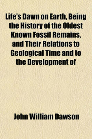 Cover of Life's Dawn on Earth, Being the History of the Oldest Known Fossil Remains, and Their Relations to Geological Time and to the Development of