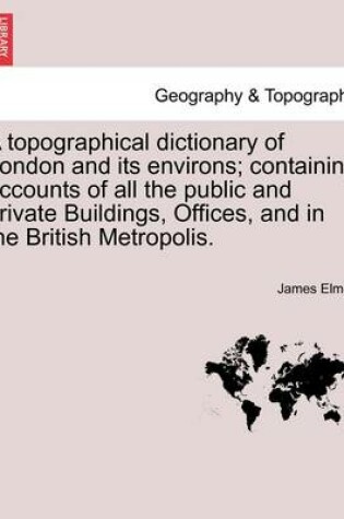 Cover of A Topographical Dictionary of London and Its Environs; Containing Accounts of All the Public and Private Buildings, Offices, and in the British Metropolis.