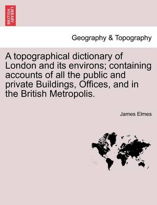 Book cover for A Topographical Dictionary of London and Its Environs; Containing Accounts of All the Public and Private Buildings, Offices, and in the British Metropolis.