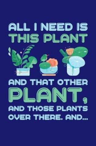 Cover of All I Need is This Plant And That Other Plant And Those Plants Over There And...