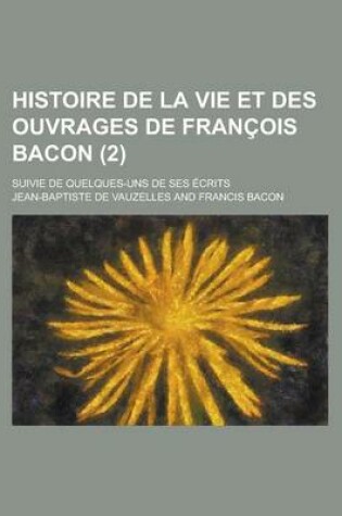 Cover of Histoire de La Vie Et Des Ouvrages de Francois Bacon; Suivie de Quelques-Uns de Ses Ecrits (2)