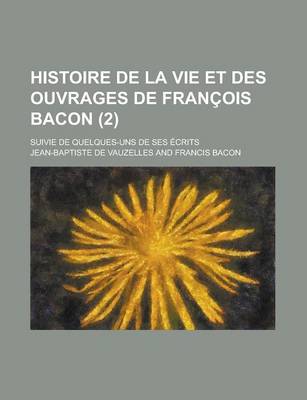 Book cover for Histoire de La Vie Et Des Ouvrages de Francois Bacon; Suivie de Quelques-Uns de Ses Ecrits (2)