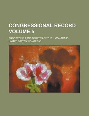 Book cover for Congressional Record; Proceedings and Debates of the ... Congress Volume 5