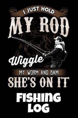 Cover of I Just Hold My Rod Wiggle My Worm And Bam She's On It Fishing Log