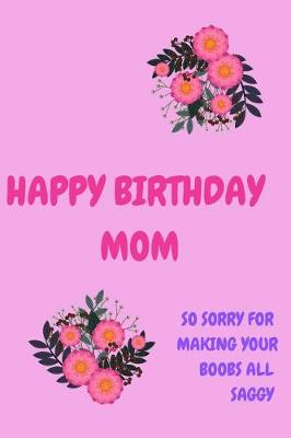 Book cover for Happy Birthday Mom, So Sorry for Making Your Boobs All Saggy