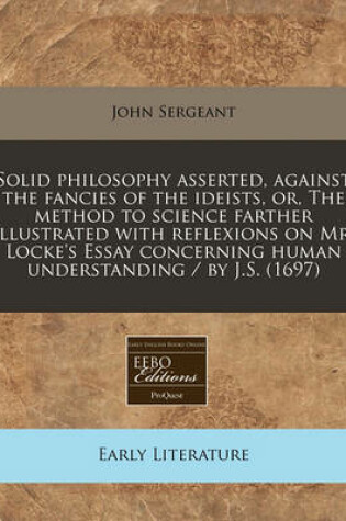 Cover of Solid Philosophy Asserted, Against the Fancies of the Ideists, Or, the Method to Science Farther Illustrated with Reflexions on Mr. Locke's Essay Concerning Human Understanding / By J.S. (1697)