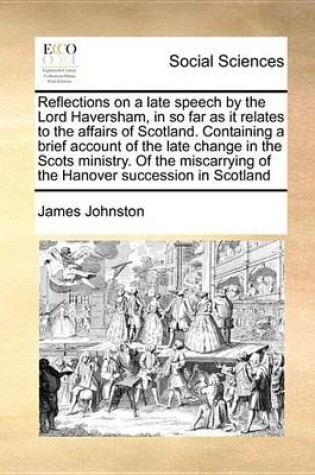 Cover of Reflections on a Late Speech by the Lord Haversham, in So Far as It Relates to the Affairs of Scotland. Containing a Brief Account of the Late Change in the Scots Ministry. of the Miscarrying of the Hanover Succession in Scotland