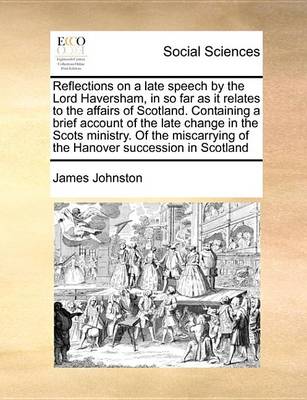 Book cover for Reflections on a Late Speech by the Lord Haversham, in So Far as It Relates to the Affairs of Scotland. Containing a Brief Account of the Late Change in the Scots Ministry. of the Miscarrying of the Hanover Succession in Scotland