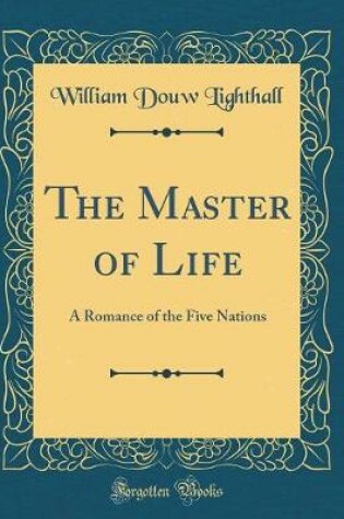 Cover of The Master of Life: A Romance of the Five Nations (Classic Reprint)