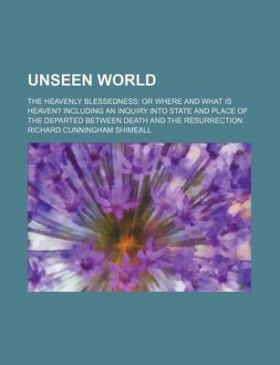 Book cover for Unseen World; The Heavenly Blessedness or Where and What Is Heaven? Including an Inquiry Into State and Place of the Departed Between Death and the Resurrection