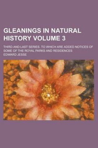 Cover of Gleanings in Natural History; Third and Last Series. to Which Are Added Notices of Some of the Royal Parks and Residences Volume 3