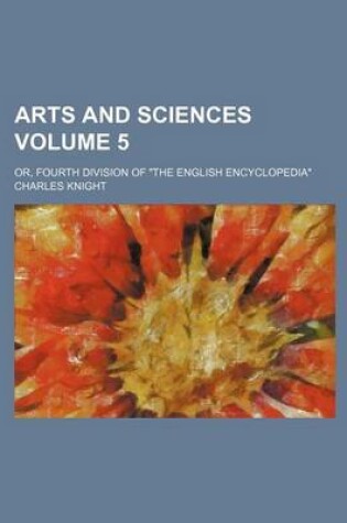 Cover of Arts and Sciences Volume 5; Or, Fourth Division of the English Encyclopedia