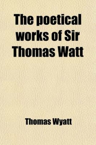 Cover of The Poetical Works of Sir Thomas Watt; With Memoir and Critical Dissertation