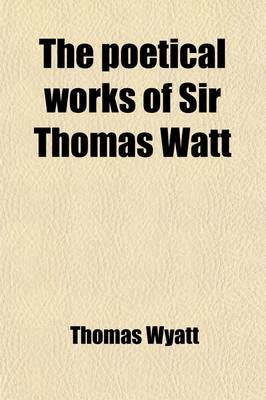 Book cover for The Poetical Works of Sir Thomas Watt; With Memoir and Critical Dissertation