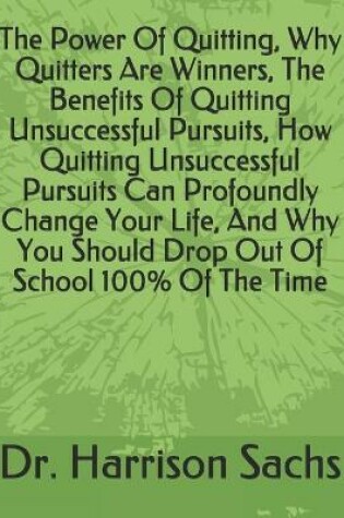 Cover of The Power Of Quitting, Why Quitters Are Winners, The Benefits Of Quitting Unsuccessful Pursuits, How Quitting Unsuccessful Pursuits Can Profoundly Change Your Life, And Why You Should Drop Out Of School 100% Of The Time