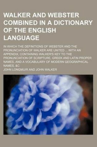 Cover of Walker and Webster Combined in a Dictionary of the English Language; In Which the Definitions of Webster and the Pronunciation of Walker Are United ... with an Appendix, Containing Walker's Key to the Pronunciation of Scripture, Greek and