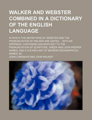 Book cover for Walker and Webster Combined in a Dictionary of the English Language; In Which the Definitions of Webster and the Pronunciation of Walker Are United ... with an Appendix, Containing Walker's Key to the Pronunciation of Scripture, Greek and