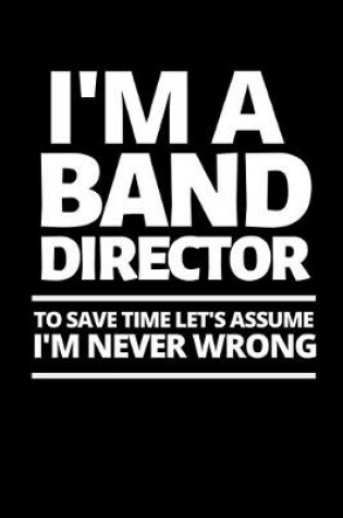 Cover of I'm A Band Director To Save Time Let's Assume I'm Never Wrong