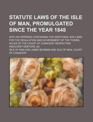 Book cover for Statute Laws of the Isle of Man, Promulgated Since the Year 1848; With an Appendix Containing the Additional Bye-Laws for the Regulation and Government of the Towns, Rules of the Court of Chancery Respecting Insolvent Debtors, &C