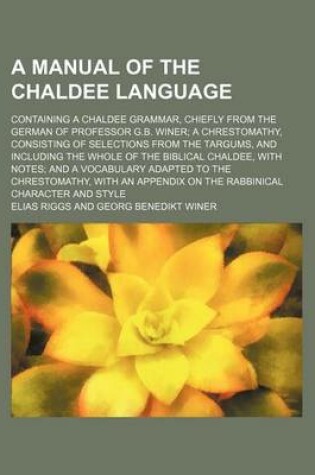 Cover of A Manual of the Chaldee Language; Containing a Chaldee Grammar, Chiefly from the German of Professor G.B. Winer; A Chrestomathy, Consisting of Selections from the Targums, and Including the Whole of the Biblical Chaldee, with Notes; And a Vocabulary Adapt