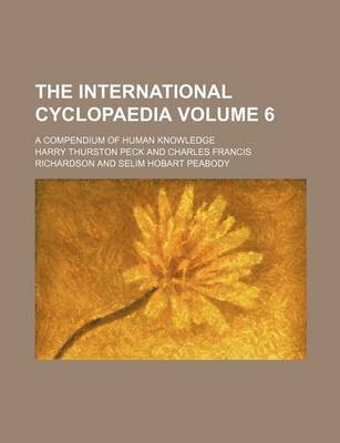 Book cover for The International Cyclopaedia Volume 6; A Compendium of Human Knowledge