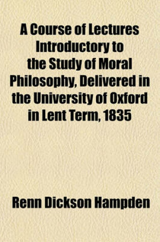Cover of A Course of Lectures Introductory to the Study of Moral Philosophy, Delivered in the University of Oxford in Lent Term, 1835