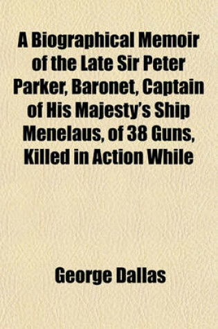 Cover of A Biographical Memoir of the Late Sir Peter Parker, Baronet, Captain of His Majesty's Ship Menelaus, of 38 Guns, Killed in Action While