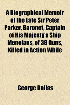 Book cover for A Biographical Memoir of the Late Sir Peter Parker, Baronet, Captain of His Majesty's Ship Menelaus, of 38 Guns, Killed in Action While