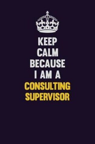 Cover of Keep Calm Because I Am A Consulting Supervisor