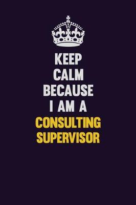 Book cover for Keep Calm Because I Am A Consulting Supervisor