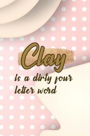 Cover of Clay Is A Dirty Four Letter Word