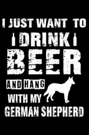 Cover of I Just Want To Drink Beer And Hang With My German Shepherd