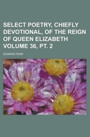 Cover of Select Poetry, Chiefly Devotional, of the Reign of Queen Elizabeth Volume 36, PT. 2