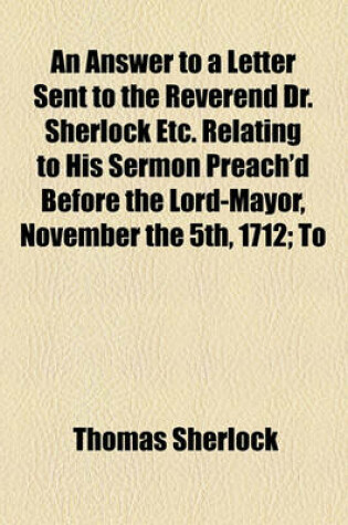 Cover of An Answer to a Letter Sent to the Reverend Dr. Sherlock Etc. Relating to His Sermon Preach'd Before the Lord-Mayor, November the 5th, 1712; To