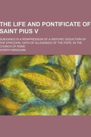 Cover of The Life and Pontificate of Saint Pius V; Subjoined Is a Reimpression of a Historic Deduction of the Episcopal Oath of Allegiance of the Pope, in the