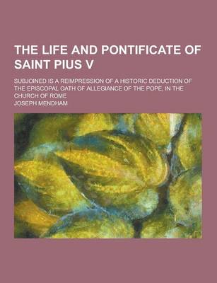 Book cover for The Life and Pontificate of Saint Pius V; Subjoined Is a Reimpression of a Historic Deduction of the Episcopal Oath of Allegiance of the Pope, in the