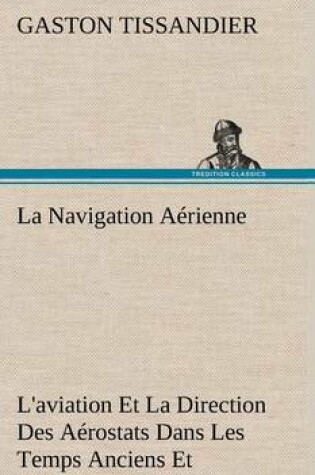 Cover of La Navigation Aerienne L'aviation Et La Direction Des Aerostats Dans Les Temps Anciens Et Modernes
