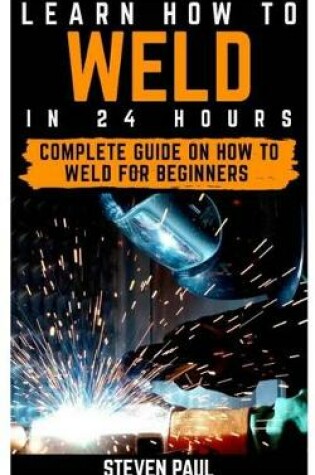 Cover of Learn How to Weld in 24 Hours