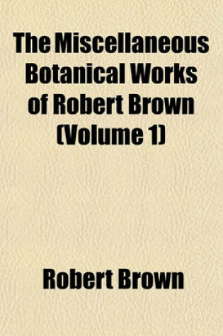 Cover of The Miscellaneous Botanical Works of Robert Brown (Volume 1)