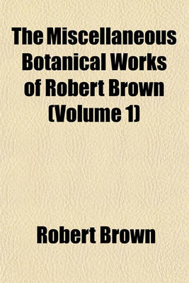 Book cover for The Miscellaneous Botanical Works of Robert Brown (Volume 1)